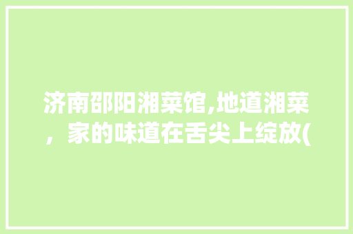 济南邵阳湘菜馆,地道湘菜，家的味道在舌尖上绽放(济南邵阳湘菜馆电话) 济南邵阳湘菜馆,地道湘菜，家的味道在舌尖上绽放(济南邵阳湘菜馆电话) 饮食拾萃