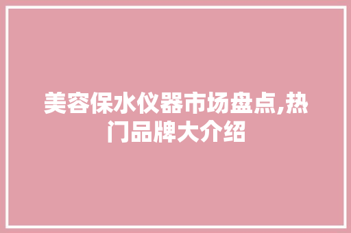 美容保水仪器市场盘点,热门品牌大介绍 美容保水仪器市场盘点,热门品牌大介绍 家居时尚