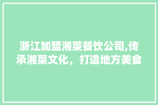 浙江加盟湘菜餐饮公司,传承湘菜文化，打造地方美食新地标(浙江加盟湘菜餐饮公司) 浙江加盟湘菜餐饮公司,传承湘菜文化，打造地方美食新地标(浙江加盟湘菜餐饮公司) 饮食拾萃