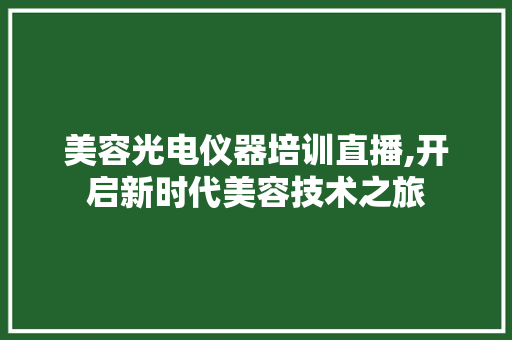 美容光电仪器培训直播,开启新时代美容技术之旅 美容光电仪器培训直播,开启新时代美容技术之旅 动手制作