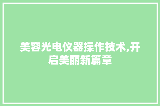 美容光电仪器操作技术,开启美丽新篇章 美容光电仪器操作技术,开启美丽新篇章 饮食拾萃