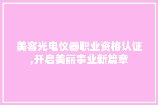 美容光电仪器职业资格认证,开启美丽事业新篇章 美容光电仪器职业资格认证,开启美丽事业新篇章 服饰装扮