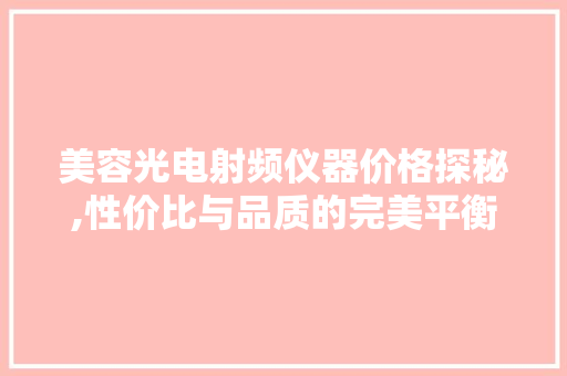 美容光电射频仪器价格探秘,性价比与品质的完美平衡 美容光电射频仪器价格探秘,性价比与品质的完美平衡 养生保健