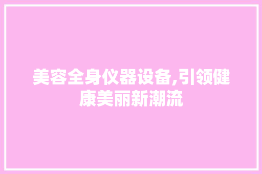 美容全身仪器设备,引领健康美丽新潮流 美容全身仪器设备,引领健康美丽新潮流 美容塑身