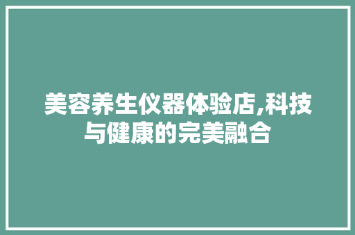 美容养生仪器体验店,科技与健康的完美融合 美容养生仪器体验店,科技与健康的完美融合 饮食拾萃