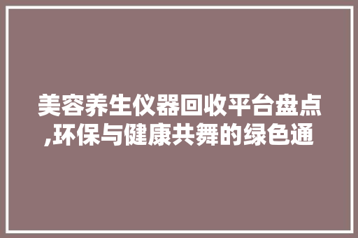 美容养生仪器回收平台盘点,环保与健康共舞的绿色通道 美容养生仪器回收平台盘点,环保与健康共舞的绿色通道 旅行地理