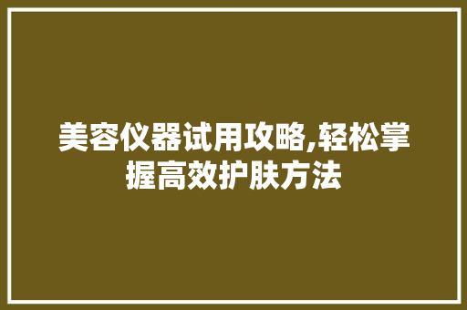 美容仪器试用攻略,轻松掌握高效护肤方法 美容仪器试用攻略,轻松掌握高效护肤方法 美容塑身