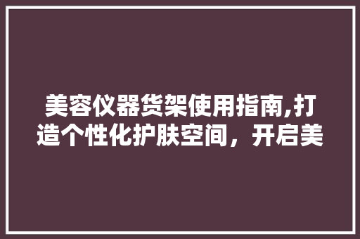 美容仪器货架使用指南,打造个性化护肤空间，开启美丽新篇章 美容仪器货架使用指南,打造个性化护肤空间，开启美丽新篇章 服饰装扮