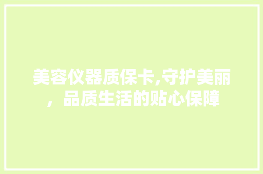 美容仪器质保卡,守护美丽，品质生活的贴心保障 美容仪器质保卡,守护美丽，品质生活的贴心保障 旅行地理