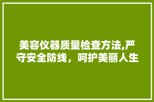 美容仪器质量检查方法,严守安全防线，呵护美丽人生 美容仪器质量检查方法,严守安全防线，呵护美丽人生 家居时尚