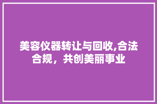 美容仪器转让与回收,合法合规，共创美丽事业 美容仪器转让与回收,合法合规，共创美丽事业 服饰装扮