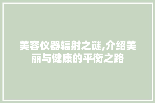 美容仪器辐射之谜,介绍美丽与健康的平衡之路 美容仪器辐射之谜,介绍美丽与健康的平衡之路 养生保健