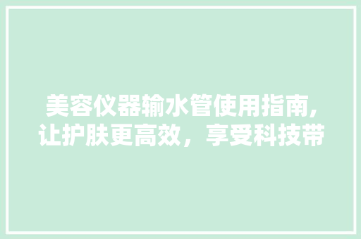 美容仪器输水管使用指南,让护肤更高效，享受科技带来的美丽体验 美容仪器输水管使用指南,让护肤更高效，享受科技带来的美丽体验 家居时尚