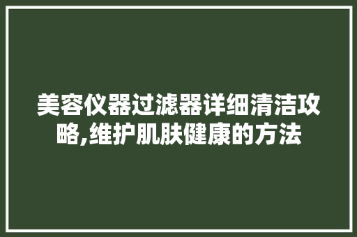 美容仪器过滤器详细清洁攻略,维护肌肤健康的方法 美容仪器过滤器详细清洁攻略,维护肌肤健康的方法 养生保健