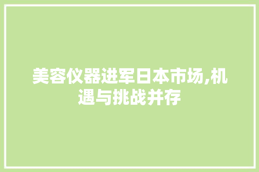 美容仪器进军日本市场,机遇与挑战并存 美容仪器进军日本市场,机遇与挑战并存 养生保健