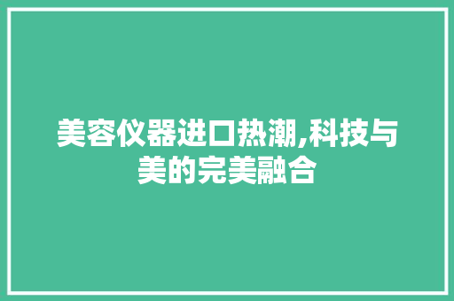美容仪器进口热潮,科技与美的完美融合 美容仪器进口热潮,科技与美的完美融合 服饰装扮