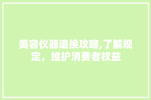 美容仪器退换攻略,了解规定，维护消费者权益 美容仪器退换攻略,了解规定，维护消费者权益 美容塑身