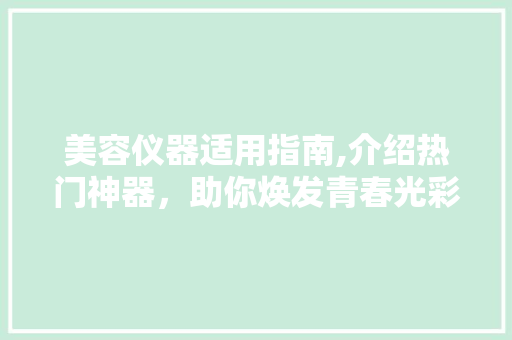 美容仪器适用指南,介绍热门神器，助你焕发青春光彩 美容仪器适用指南,介绍热门神器，助你焕发青春光彩 动手制作