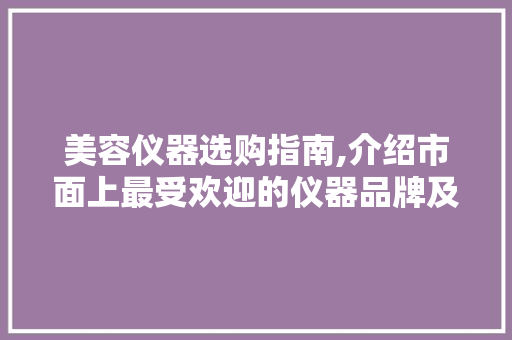 美容仪器选购指南,介绍市面上最受欢迎的仪器品牌及功能 美容仪器选购指南,介绍市面上最受欢迎的仪器品牌及功能 养生保健