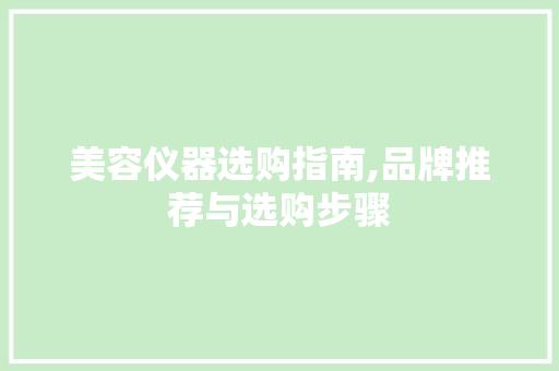 美容仪器选购指南,品牌推荐与选购步骤 美容仪器选购指南,品牌推荐与选购步骤 饮食拾萃
