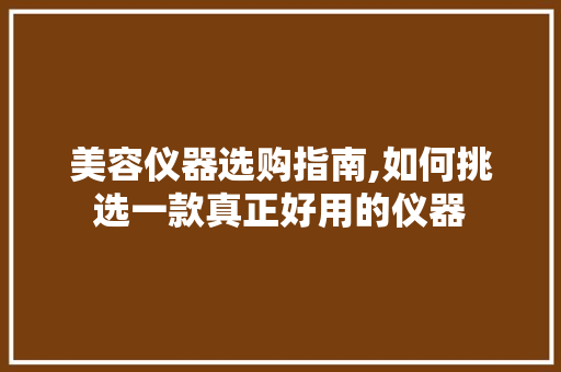美容仪器选购指南,如何挑选一款真正好用的仪器 美容仪器选购指南,如何挑选一款真正好用的仪器 养生保健