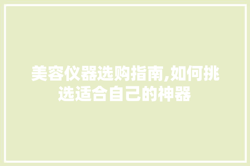 美容仪器选购指南,如何挑选适合自己的神器 美容仪器选购指南,如何挑选适合自己的神器 动手制作