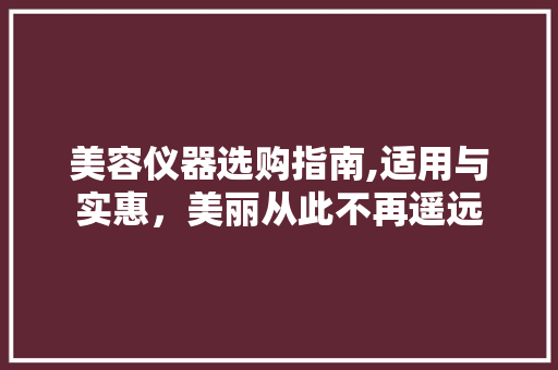 美容仪器选购指南,适用与实惠，美丽从此不再遥远 美容仪器选购指南,适用与实惠，美丽从此不再遥远 养生保健