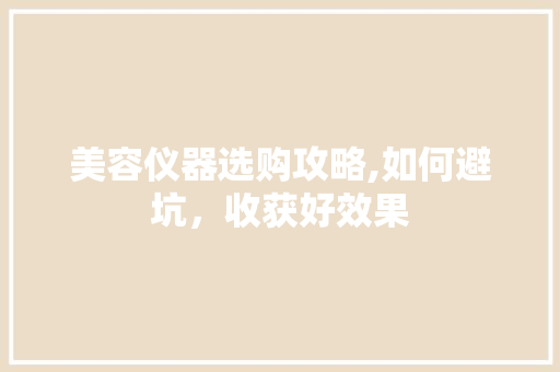 美容仪器选购攻略,如何避坑，收获好效果 美容仪器选购攻略,如何避坑，收获好效果 饮食拾萃