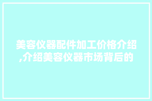 美容仪器配件加工价格介绍,介绍美容仪器市场背后的成本秘密 美容仪器配件加工价格介绍,介绍美容仪器市场背后的成本秘密 美容塑身