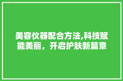 美容仪器配合方法,科技赋能美丽，开启护肤新篇章 美容仪器配合方法,科技赋能美丽，开启护肤新篇章 日用科普