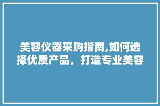 美容仪器采购指南,如何选择优质产品，打造专业美容空间 美容仪器采购指南,如何选择优质产品，打造专业美容空间 养生保健
