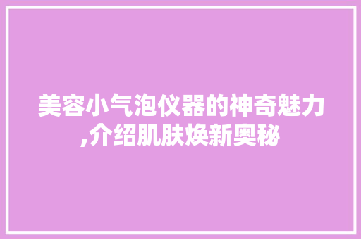 美容小气泡仪器的神奇魅力,介绍肌肤焕新奥秘 美容小气泡仪器的神奇魅力,介绍肌肤焕新奥秘 美容塑身