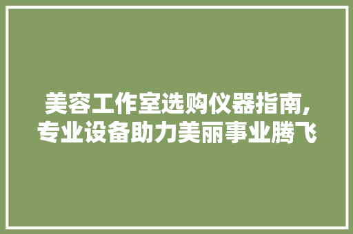 美容工作室选购仪器指南,专业设备助力美丽事业腾飞 美容工作室选购仪器指南,专业设备助力美丽事业腾飞 服饰装扮