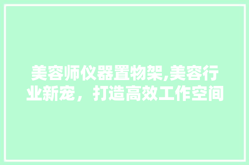 美容师仪器置物架,美容行业新宠，打造高效工作空间 美容师仪器置物架,美容行业新宠，打造高效工作空间 日用科普