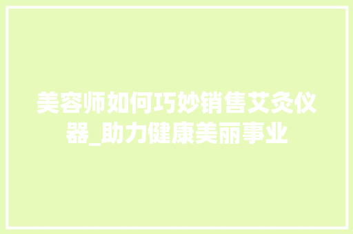美容师如何巧妙销售艾灸仪器_助力健康美丽事业 美容师如何巧妙销售艾灸仪器_助力健康美丽事业 旅行地理