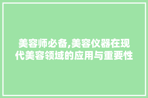 美容师必备,美容仪器在现代美容领域的应用与重要性 美容师必备,美容仪器在现代美容领域的应用与重要性 养生保健