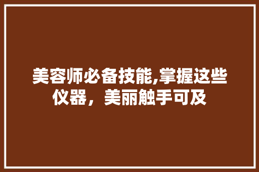 美容师必备技能,掌握这些仪器，美丽触手可及 美容师必备技能,掌握这些仪器，美丽触手可及 养生保健