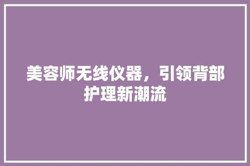 美容师无线仪器，引领背部护理新潮流 美容师无线仪器，引领背部护理新潮流 饮食拾萃