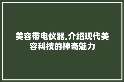 美容带电仪器,介绍现代美容科技的神奇魅力 美容带电仪器,介绍现代美容科技的神奇魅力 动手制作