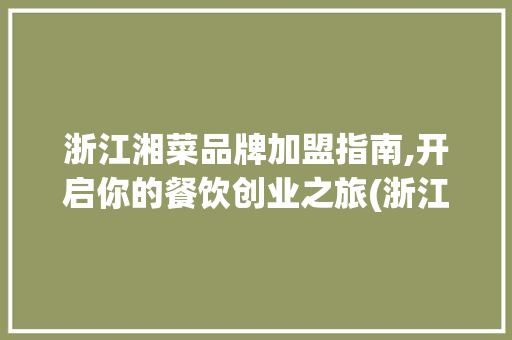 浙江湘菜品牌加盟指南,开启你的餐饮创业之旅(浙江湘菜品牌如何加盟) 浙江湘菜品牌加盟指南,开启你的餐饮创业之旅(浙江湘菜品牌如何加盟) 饮食拾萃