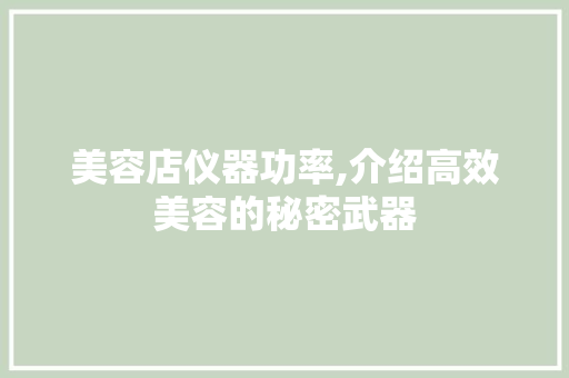 美容店仪器功率,介绍高效美容的秘密武器 美容店仪器功率,介绍高效美容的秘密武器 美容塑身