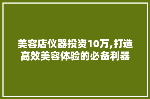 美容店仪器投资10万,打造高效美容体验的必备利器 美容店仪器投资10万,打造高效美容体验的必备利器 旅行地理