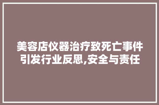 美容店仪器治疗致死亡事件引发行业反思,安全与责任不容忽视 美容店仪器治疗致死亡事件引发行业反思,安全与责任不容忽视 饮食拾萃