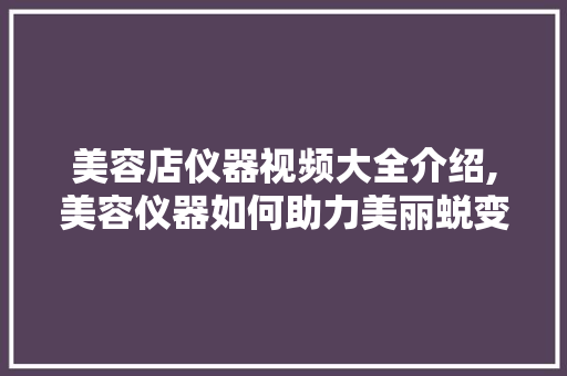 美容店仪器视频大全介绍,美容仪器如何助力美丽蜕变 美容店仪器视频大全介绍,美容仪器如何助力美丽蜕变 美容塑身