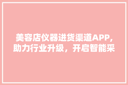 美容店仪器进货渠道APP,助力行业升级，开启智能采购新时代 美容店仪器进货渠道APP,助力行业升级，开启智能采购新时代 日用科普