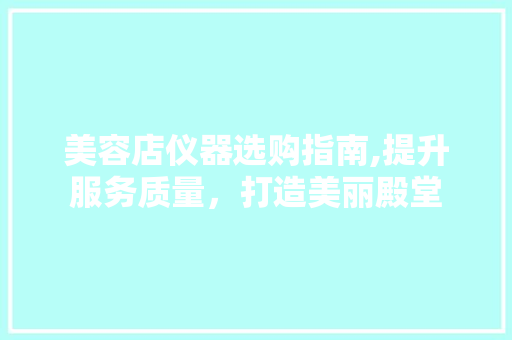 美容店仪器选购指南,提升服务质量，打造美丽殿堂 美容店仪器选购指南,提升服务质量，打造美丽殿堂 旅行地理