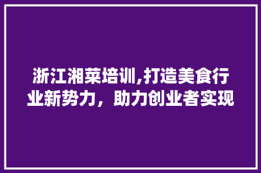浙江湘菜培训,打造美食行业新势力，助力创业者实现财富梦想(浙江湘菜培训能赚钱吗) 浙江湘菜培训,打造美食行业新势力，助力创业者实现财富梦想(浙江湘菜培训能赚钱吗) 饮食拾萃