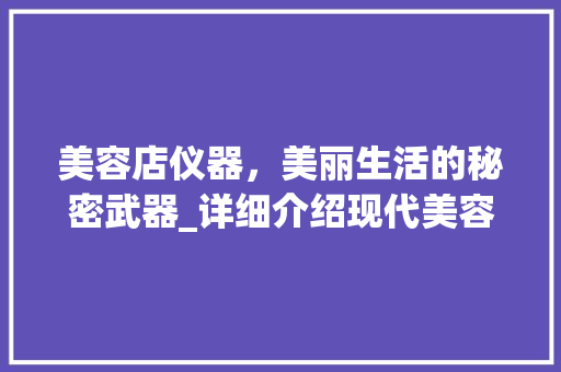 美容店仪器，美丽生活的秘密武器_详细介绍现代美容科技的力量 美容店仪器，美丽生活的秘密武器_详细介绍现代美容科技的力量 动手制作