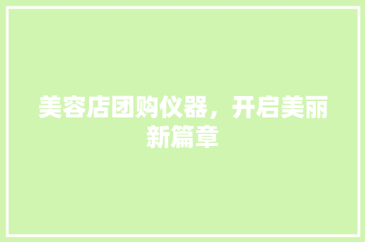 美容店团购仪器，开启美丽新篇章 美容店团购仪器，开启美丽新篇章 旅行地理