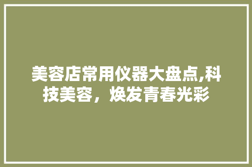 美容店常用仪器大盘点,科技美容，焕发青春光彩 美容店常用仪器大盘点,科技美容，焕发青春光彩 服饰装扮
